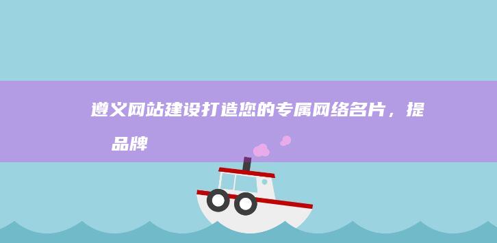 遵义网站建设：打造您的专属网络名片，提升品牌影响力