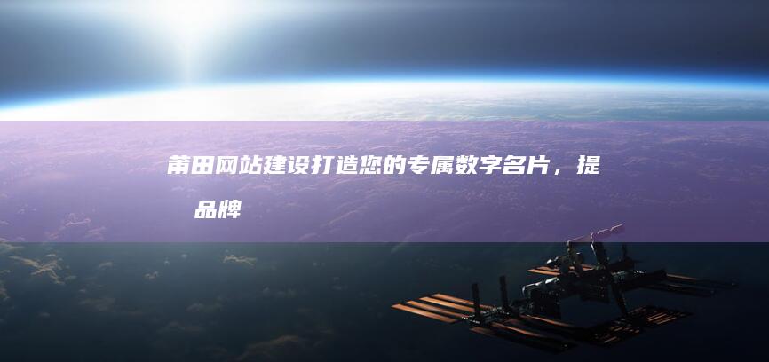 莆田网站建设：打造您的专属数字名片，提升品牌形象，引爆线上商机！