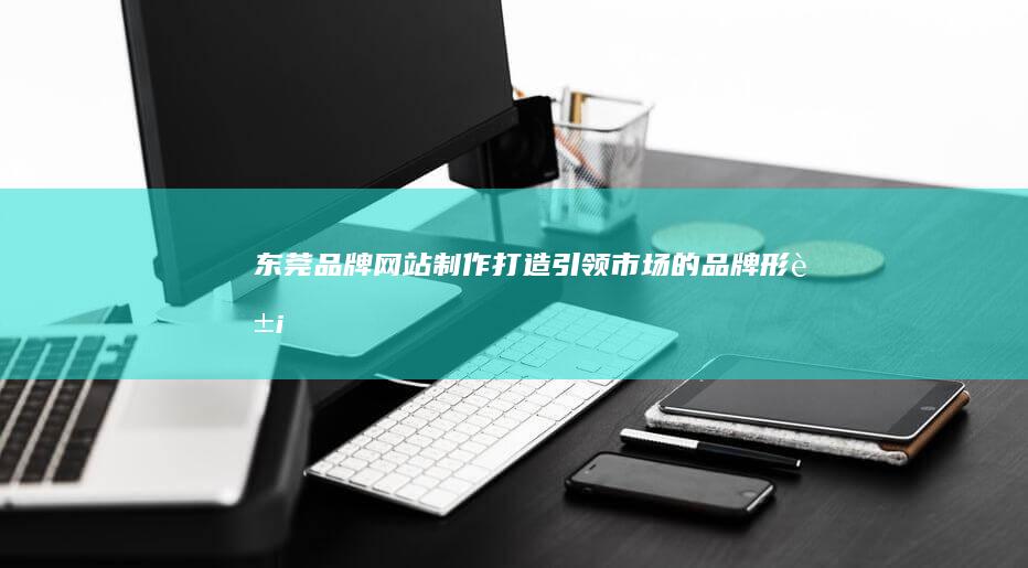 东莞品牌网站制作：打造引领市场的品牌形象