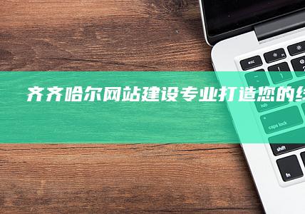 齐齐哈尔网站建设 - 专业打造您的线上形象