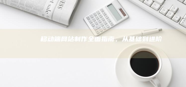 移动端网站制作：全面指南，从基础到进阶