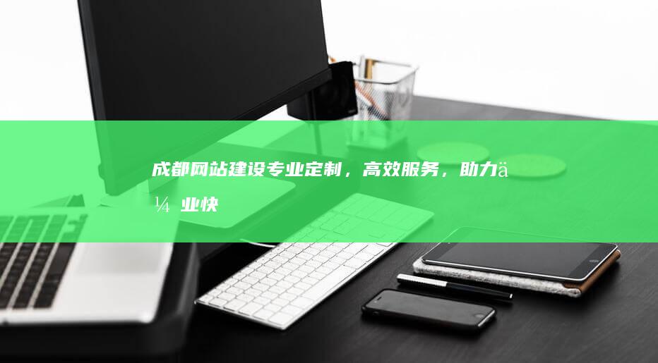 成都网站建设：专业定制，高效服务，助力企业快速发展