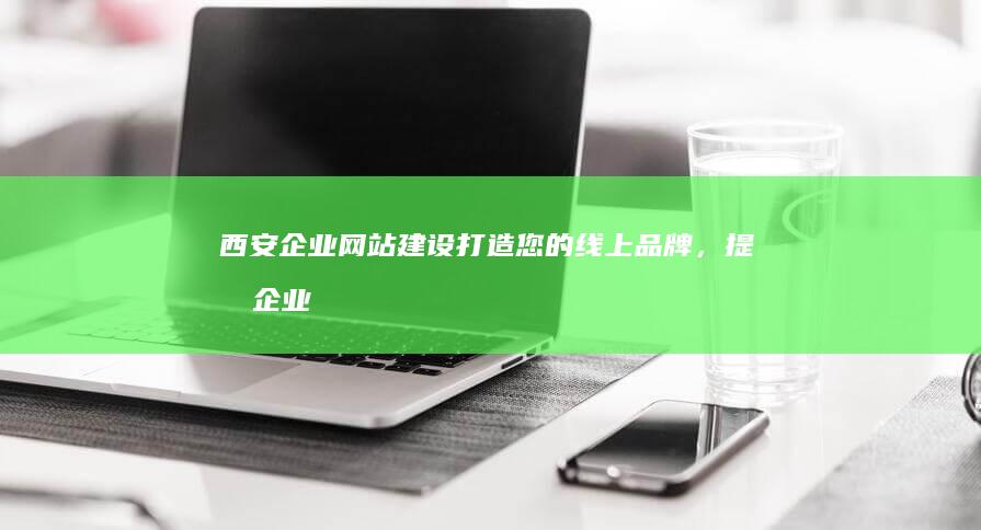 西安企业网站建设：打造您的线上品牌，提升企业价值