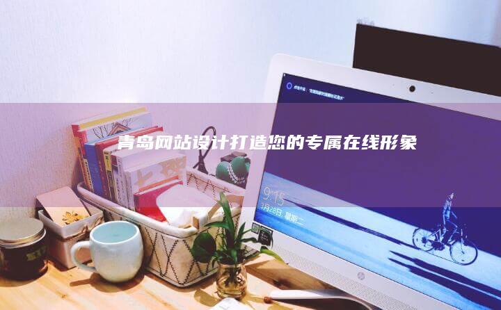 青岛网站设计：打造您的专属在线形象