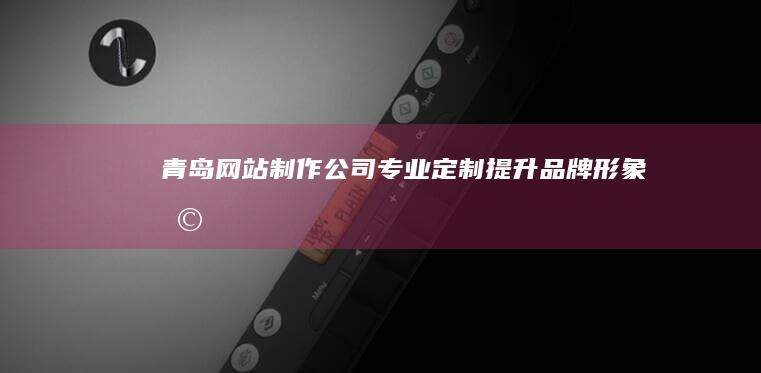 青岛网站制作公司-专业定制,提升品牌形象,助力企业发展