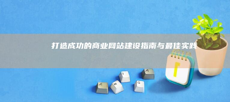 打造成功的商业网站：建设指南与最佳实践