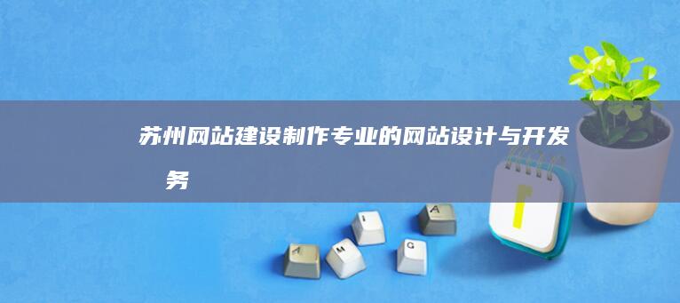 苏州网站建设制作：专业的网站设计与开发服务