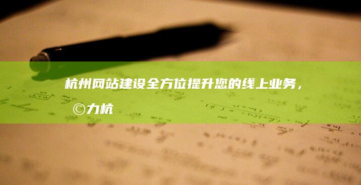 杭州网站建设：全方位提升您的线上业务，助力杭州企业成功