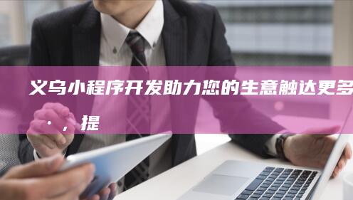 义乌小程序开发：助力您的生意触达更多客户，提升效率，快速发展！