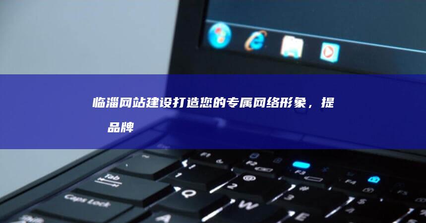 临淄网站建设：打造您的专属网络形象，提升品牌价值