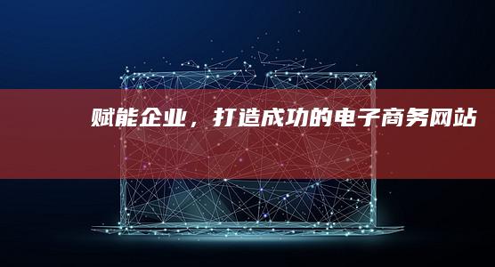 赋能企业，打造成功的电子商务网站