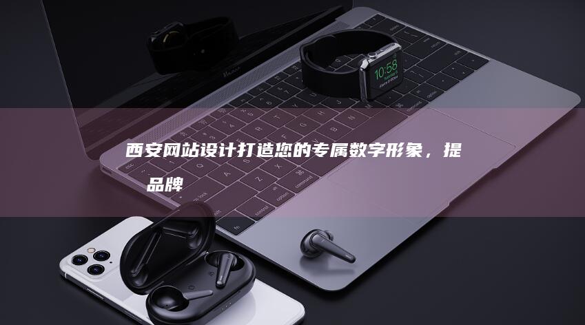 西安网站设计：打造您的专属数字形象，提升品牌价值