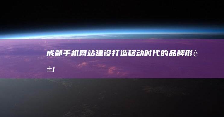 成都手机网站建设：打造移动时代的品牌形象