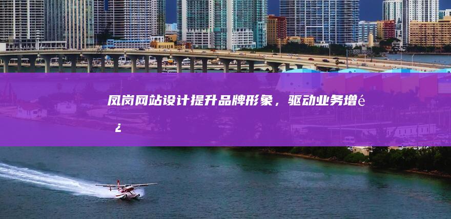 凤岗网站设计：提升品牌形象，驱动业务增长