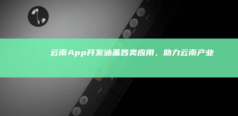 云南App开发：涵盖各类应用，助力云南产业发展