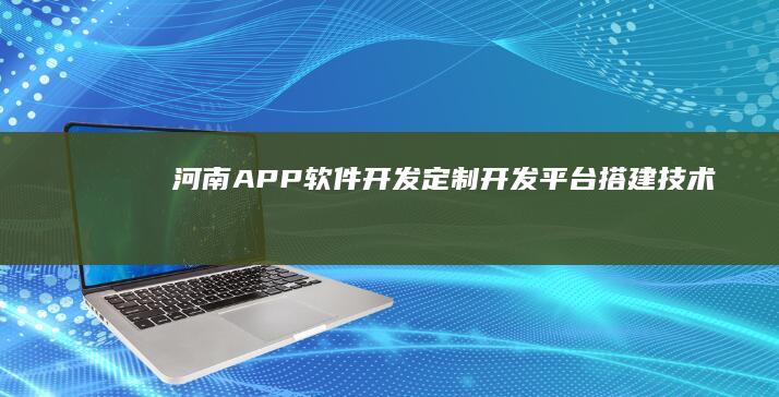 河南APP软件开发：定制开发、平台搭建、技术支持，一站式解决方案