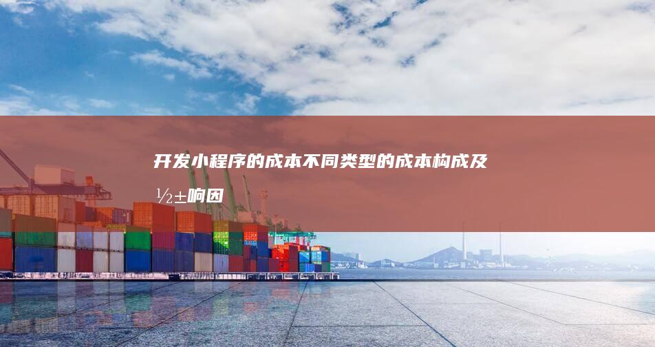开发小程序的成本：不同类型的成本构成及影响因素