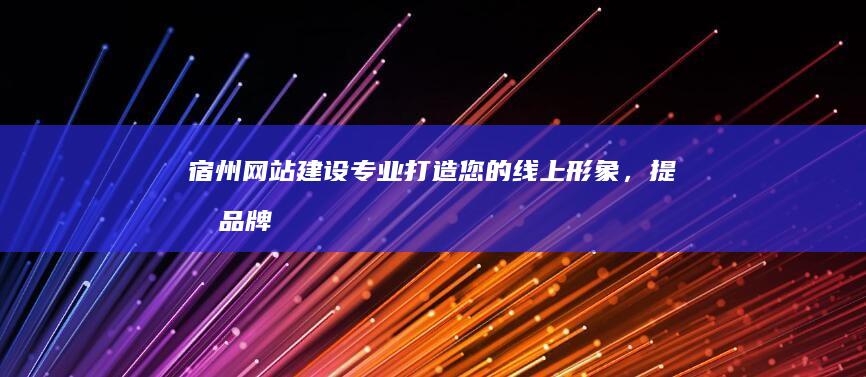 宿州网站建设：专业打造您的线上形象，提升品牌价值