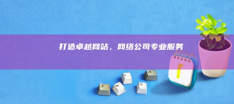 打造卓越网站，网络公司专业服务