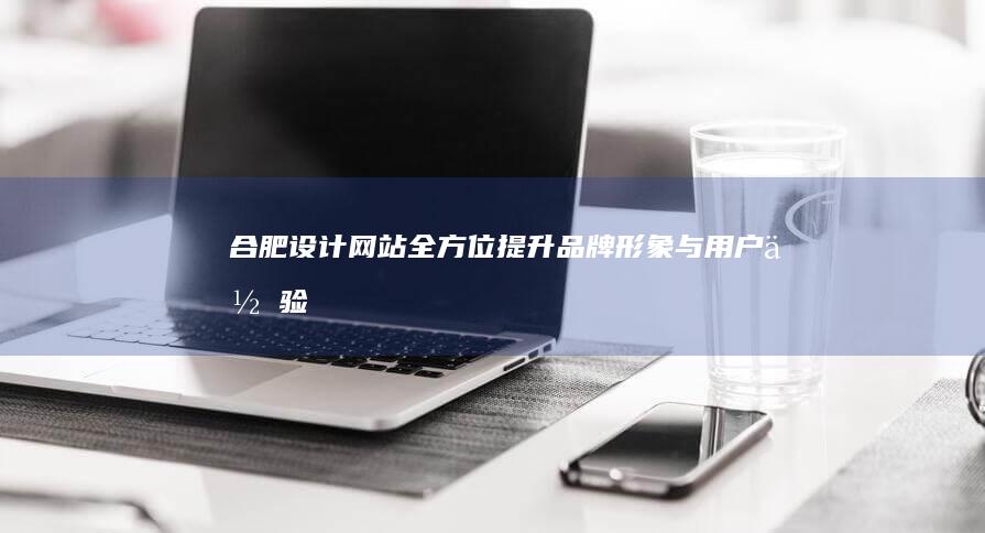 合肥设计网站全方位提升品牌形象与