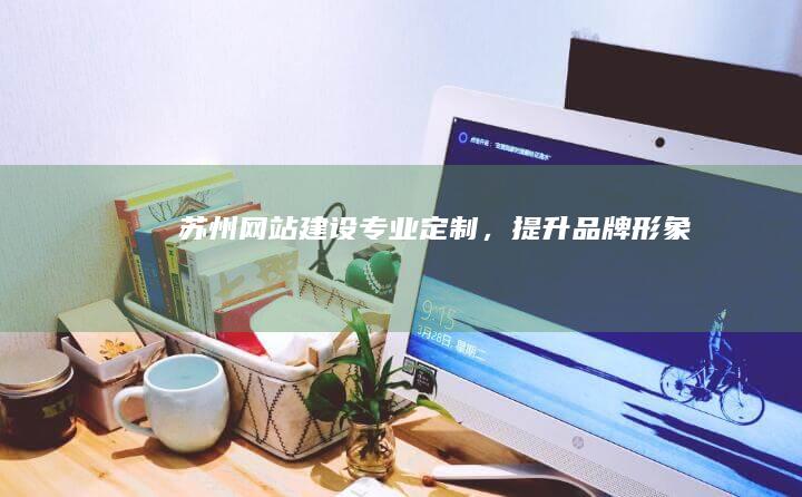 苏州网站建设：专业定制，提升品牌形象