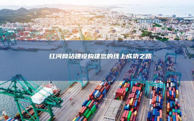 红河网站建设 - 构建您的线上成功之路