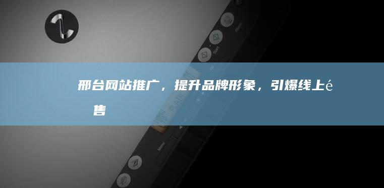 邢台网站推广，提升品牌形象，引爆线上销售