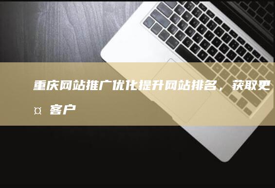 重庆网站推广优化：提升网站排名，获取更多客户