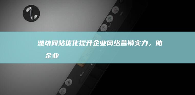 潍坊网站优化：提升企业网络营销实力，助力企业在互联网时代脱颖而出