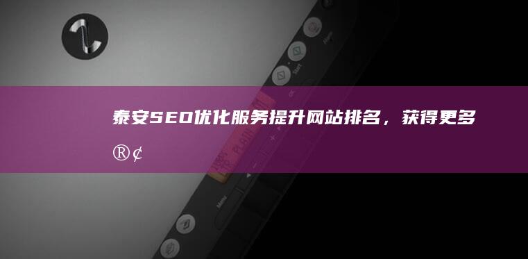泰安SEO优化服务：提升网站排名，获得更多客户