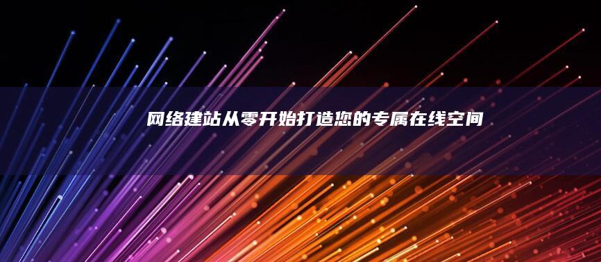 网络建站：从零开始打造您的专属在线空间