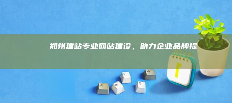 郑州建站：专业网站建设，助力企业品牌提升