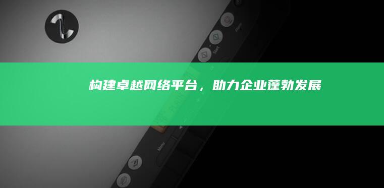 构建卓越网络平台，助力企业蓬勃发展