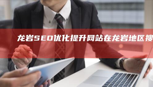 龙岩SEO优化：提升网站在龙岩地区搜索引擎排名的方法