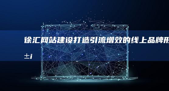 徐汇网站建设：打造引流增效的线上品牌形象