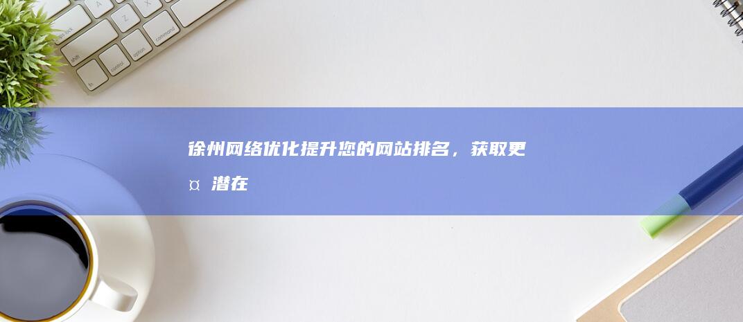 徐州网络优化：提升您的网站排名，获取更多潜在客户
