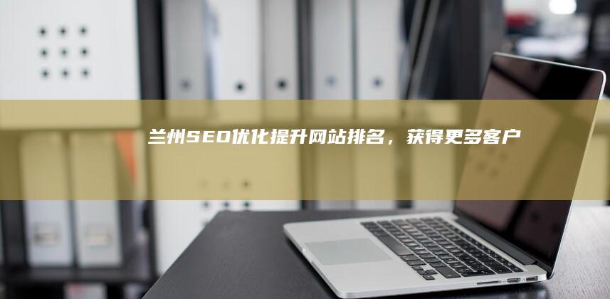 兰州SEO优化：提升网站排名，获得更多客户