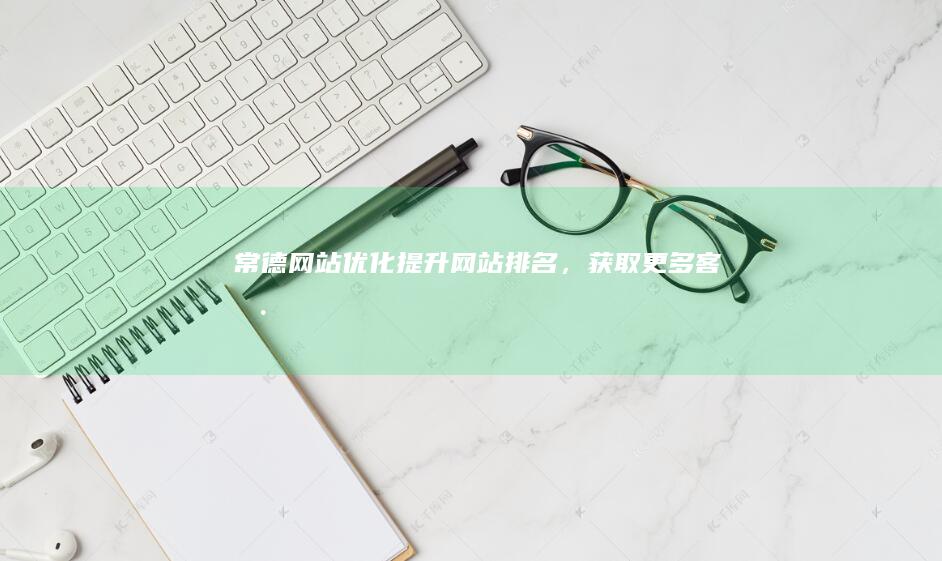 常德网站优化：提升网站排名，获取更多客户！