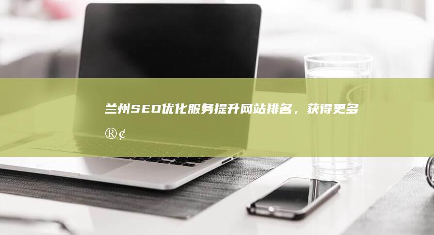兰州SEO优化服务：提升网站排名，获得更多客户