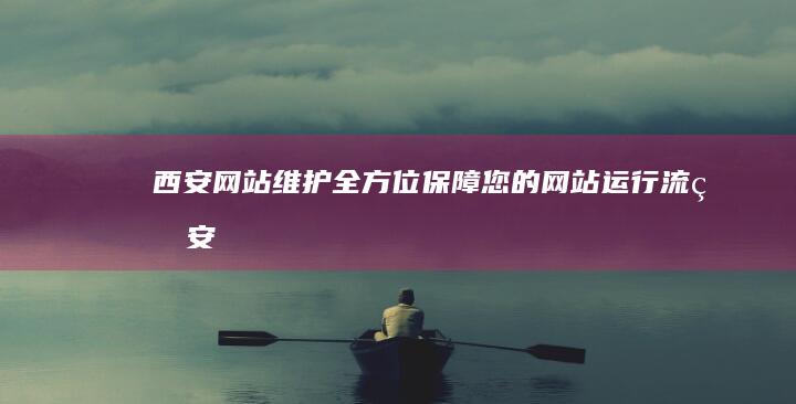 西安网站维护：全方位保障您的网站运行流畅、安全可靠