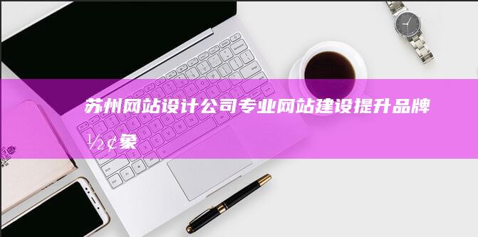 苏州网站设计公司 - 专业网站建设、提升品牌形象