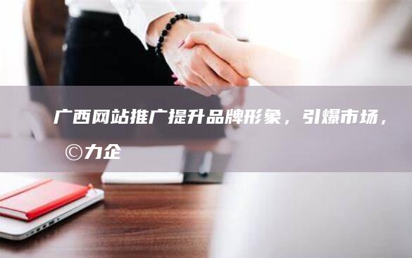 广西网站推广：提升品牌形象，引爆市场，助力企业发展