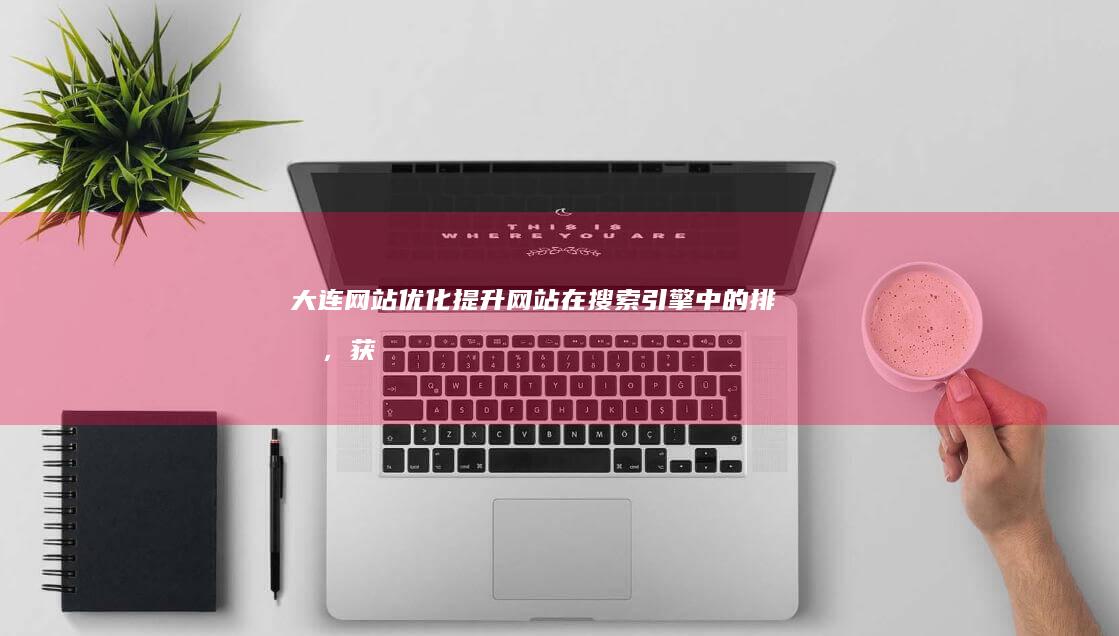 大连网站优化：提升网站在搜索引擎中的排名，获得更多潜在客户