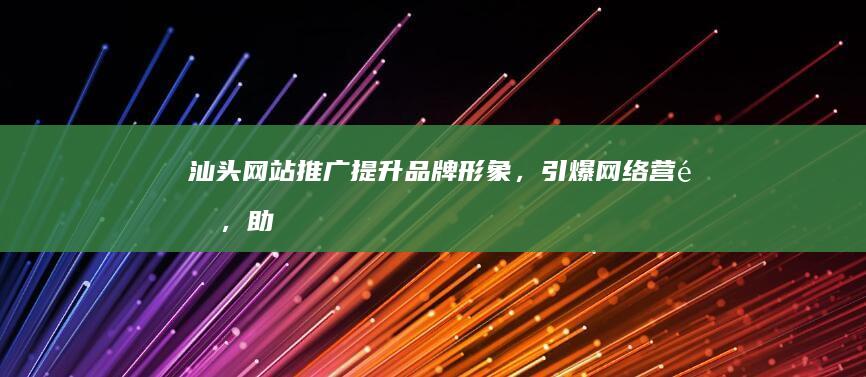 汕头网站推广：提升品牌形象，引爆网络营销，助力企业发展