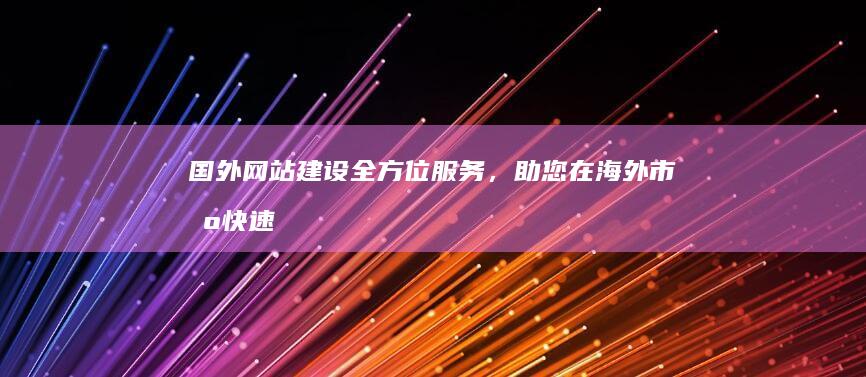 国外网站建设：全方位服务，助您在海外市场快速建立成功业务