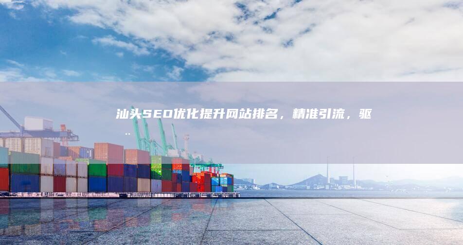 汕头SEO优化：提升网站排名，精准引流，驱动业务增长