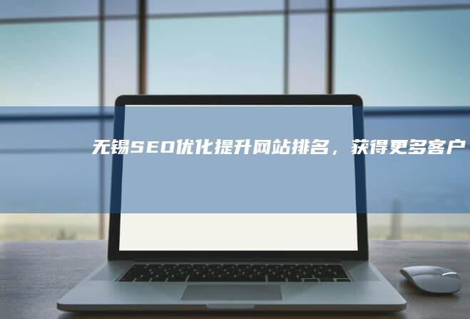 无锡SEO优化：提升网站排名，获得更多客户