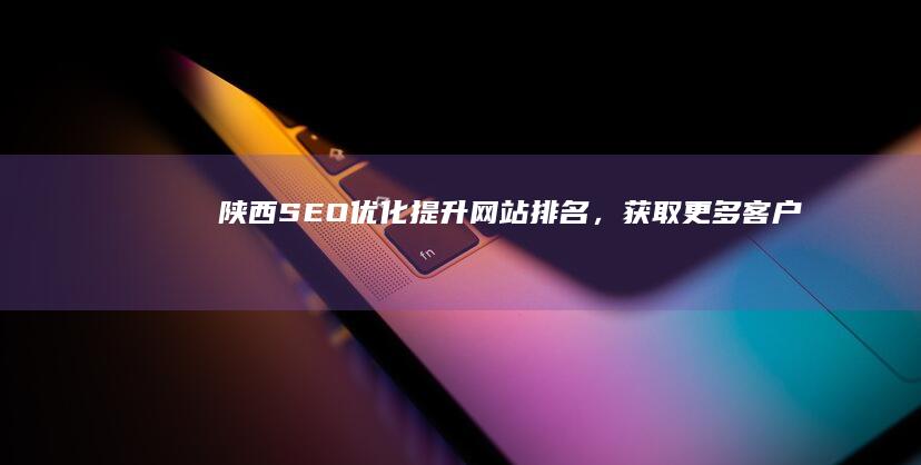 陕西SEO优化：提升网站排名，获取更多客户