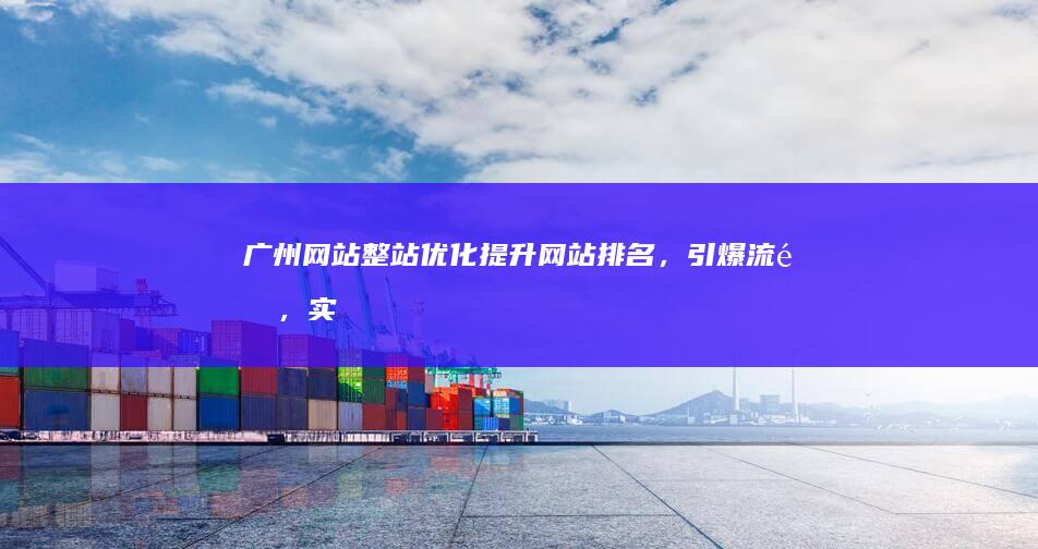 广州网站整站优化：提升网站排名，引爆流量，实现业绩增长