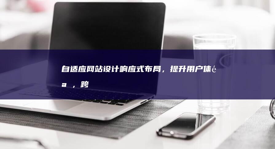 自适应网站设计：响应式布局，提升用户体验，跨设备无缝浏览